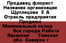 Продавец флорист › Название организации ­ Щуплецова  Е.А › Отрасль предприятия ­ Продажи › Минимальный оклад ­ 10 000 - Все города Работа » Вакансии   . Томская обл.,Северск г.